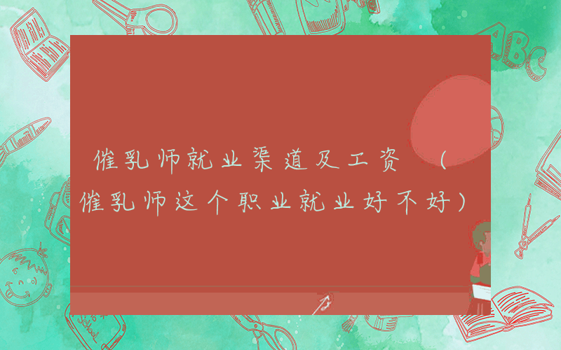 催乳师就业渠道及工资 (催乳师这个职业就业好不好)